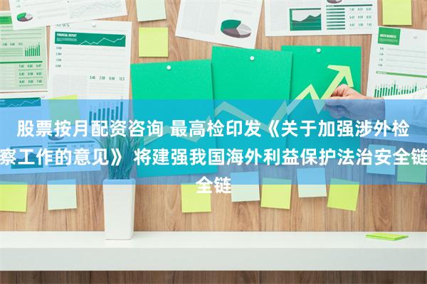 股票按月配资咨询 最高检印发《关于加强涉外检察工作的意见》 将建强我国海外利益保护法治安全链