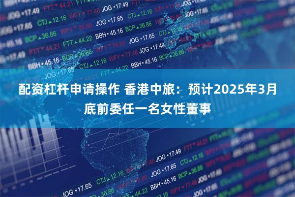 配资杠杆申请操作 香港中旅：预计2025年3月底前委任一名女性董事