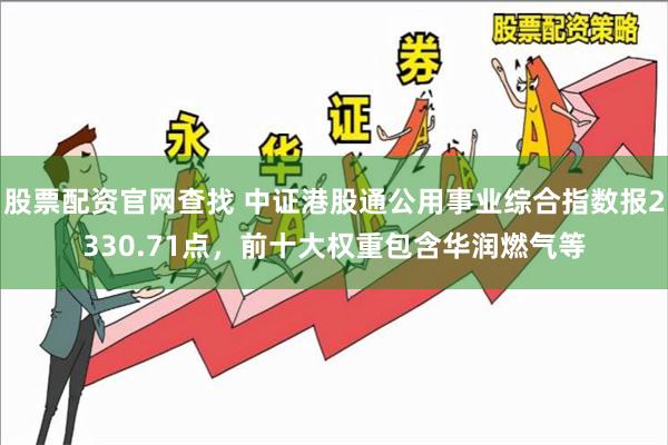 股票配资官网查找 中证港股通公用事业综合指数报2330.71点，前十大权重包含华润燃气等