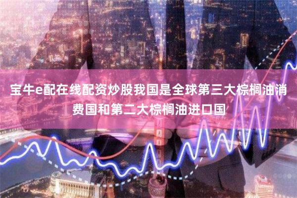 宝牛e配在线配资炒股我国是全球第三大棕榈油消费国和第二大棕榈油进口国