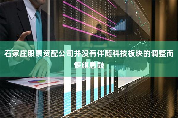 石家庄股票资配公司并没有伴随科技板块的调整而偃旗息鼓
