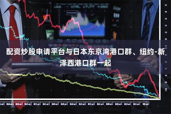 配资炒股申请平台与日本东京湾港口群、纽约-新泽西港口群一起