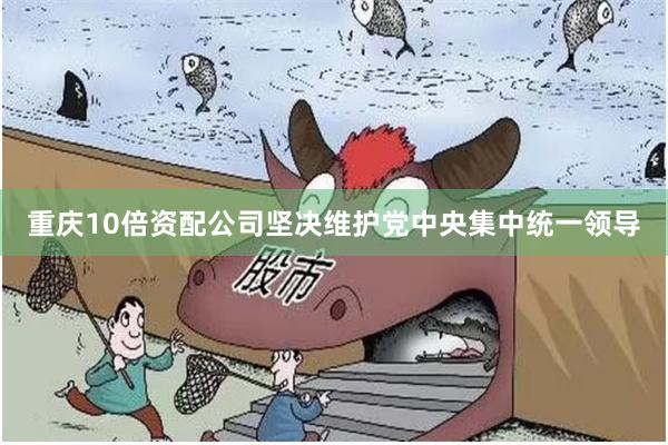 重庆10倍资配公司坚决维护党中央集中统一领导