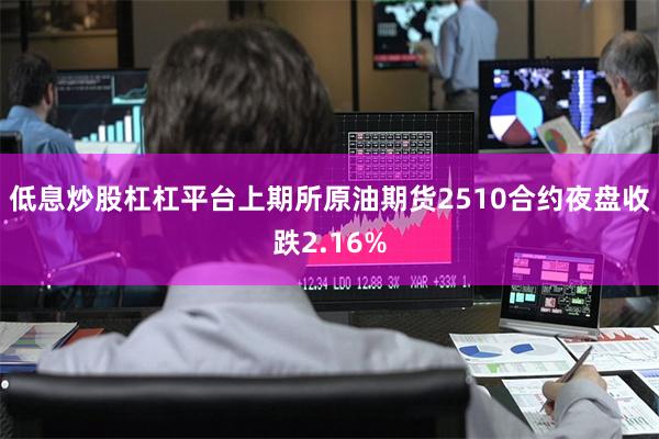 低息炒股杠杠平台　　上期所原油期货2510合约夜盘收跌2.16%