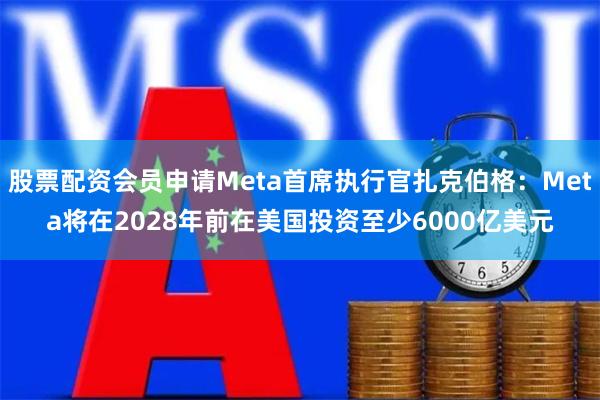 股票配资会员申请Meta首席执行官扎克伯格：Meta将在2028年前在美国投资至少6000亿美元