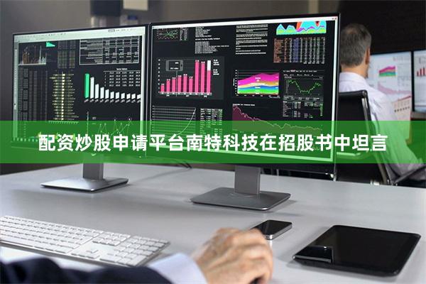 配资炒股申请平台　　南特科技在招股书中坦言
