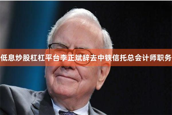 低息炒股杠杠平台李正斌辞去中铁信托总会计师职务